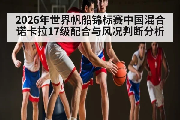 2026年世界帆船锦标赛中国混合诺卡拉17级配合与风况判断分析（kaiyun）
