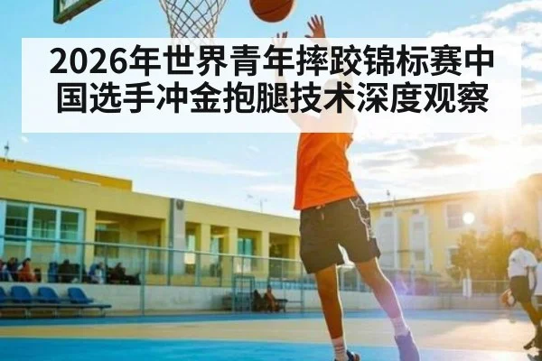 2026年世界青年摔跤锦标赛中国选手冲金抱腿技术深度观察（kaiyun）