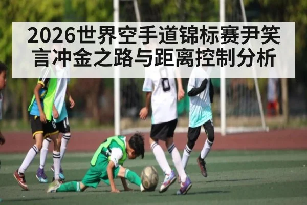 2026世界空手道锦标赛尹笑言冲金之路与距离控制分析（kaiyun）