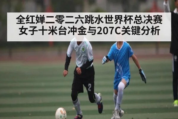 全红婵二零二六跳水世界杯总决赛女子十米台冲金与207C关键分析 | kaiyun