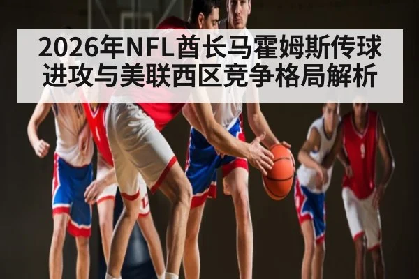 2026年NFL酋长马霍姆斯传球进攻与美联西区竞争格局解析（kaiyun）