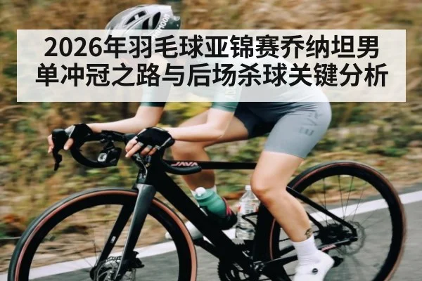 2026年羽毛球亚锦赛乔纳坦男单冲冠之路与后场杀球关键分析（kaiyun）