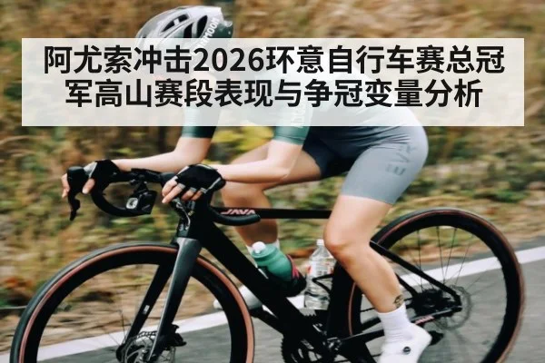 阿尤索冲击2026环意自行车赛总冠军高山赛段表现与争冠变量分析（kaiyun）